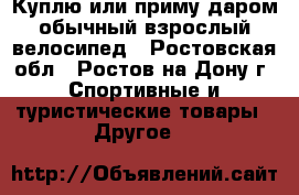 Куплю или приму даром обычный взрослый велосипед - Ростовская обл., Ростов-на-Дону г. Спортивные и туристические товары » Другое   